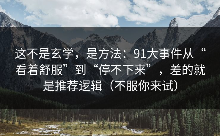 这不是玄学，是方法：91大事件从“看着舒服”到“停不下来”，差的就是推荐逻辑（不服你来试）