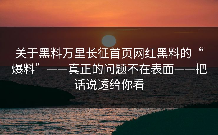 关于黑料万里长征首页网红黑料的“爆料”——真正的问题不在表面——把话说透给你看