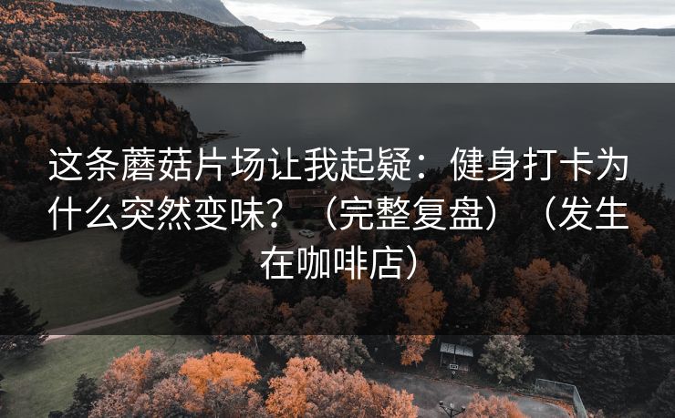 这条蘑菇片场让我起疑：健身打卡为什么突然变味？（完整复盘）（发生在咖啡店）