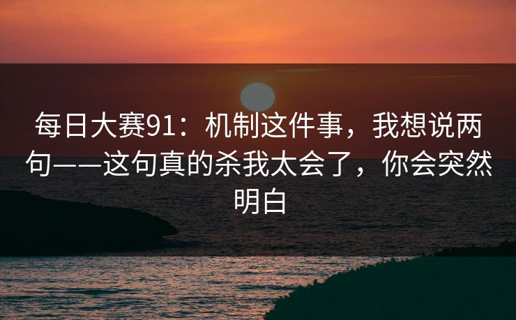 每日大赛91：机制这件事，我想说两句——这句真的杀我太会了，你会突然明白
