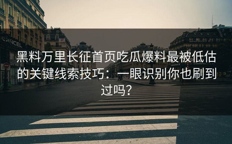 黑料万里长征首页吃瓜爆料最被低估的关键线索技巧：一眼识别你也刷到过吗？