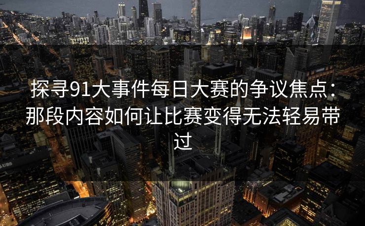 探寻91大事件每日大赛的争议焦点：那段内容如何让比赛变得无法轻易带过