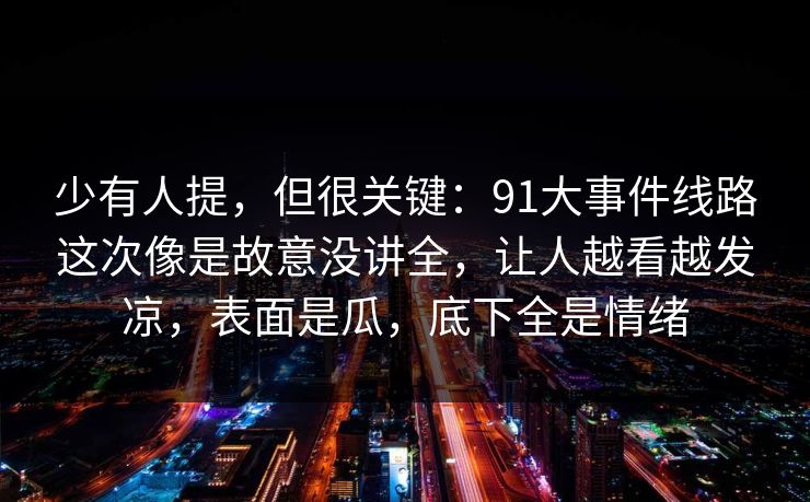 少有人提，但很关键：91大事件线路这次像是故意没讲全，让人越看越发凉，表面是瓜，底下全是情绪