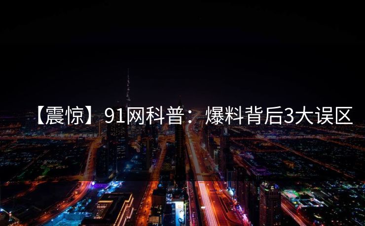 【震惊】91网科普:爆料背后3大误区 【震惊】91网科普:爆料背后3大误区